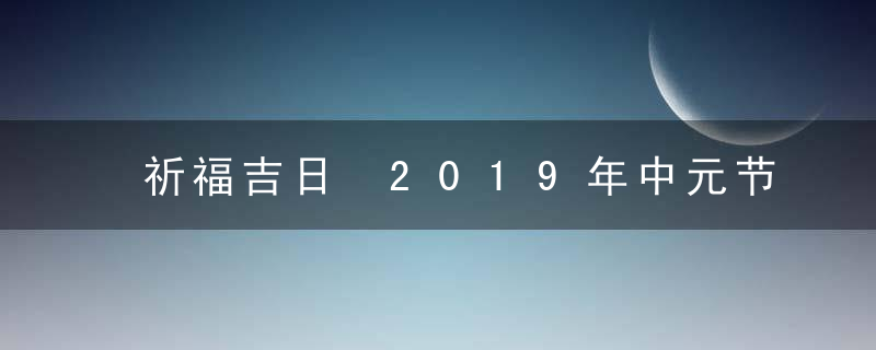 祈福吉日 2019年中元节祈福好不好